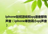 iphone如何游戲和qq語(yǔ)音都有聲音（iphone單獨(dú)調(diào)小qq聲音）
