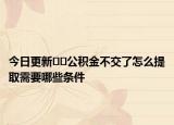 今日更新??公積金不交了怎么提取需要哪些條件