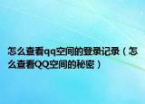 怎么查看qq空間的登錄記錄（怎么查看QQ空間的秘密）