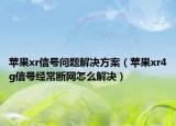 蘋果xr信號問題解決方案（蘋果xr4g信號經常斷網怎么解決）