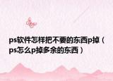 ps軟件怎樣把不要的東西p掉（ps怎么p掉多余的東西）