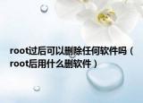root過后可以刪除任何軟件嗎（root后用什么刪軟件）