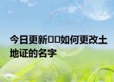 今日更新??如何更改土地證的名字