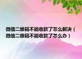 微信二維碼不能收款了怎么解決（微信二維碼不能收款了怎么辦）