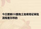 今日更新??國(guó)有土地使用證審批流程是怎樣的