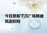今日更新下沉廣場算建筑面積嗎