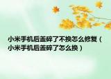 小米手機(jī)后蓋碎了不換怎么修復(fù)（小米手機(jī)后蓋碎了怎么換）