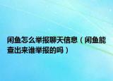 閑魚怎么舉報聊天信息（閑魚能查出來誰舉報的嗎）