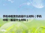 手機中框黑色的是什么材料（手機中框一般是什么材料）