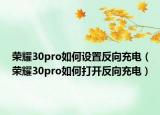 榮耀30pro如何設(shè)置反向充電（榮耀30pro如何打開反向充電）