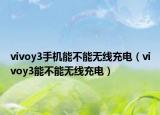 vivoy3手機(jī)能不能無線充電（vivoy3能不能無線充電）