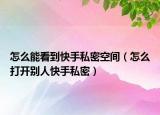 怎么能看到快手私密空間（怎么打開別人快手私密）