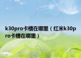 k30pro卡槽在哪里（紅米k30pro卡槽在哪里）