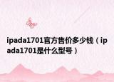 ipada1701官方售價(jià)多少錢（ipada1701是什么型號(hào)）