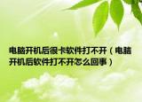 電腦開機后很卡軟件打不開（電腦開機后軟件打不開怎么回事）