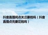 抖音直播間點(diǎn)關(guān)注要錢嗎（抖音直播點(diǎn)亮要花錢嗎）