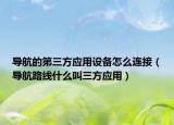 導(dǎo)航的第三方應(yīng)用設(shè)備怎么連接（導(dǎo)航路線什么叫三方應(yīng)用）