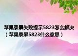 蘋果錄屏失敗提示5823怎么解決（蘋果錄屏5823什么意思）