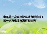 電車第一次充電沒充滿有影響嗎（第一次充電沒充滿有影響嗎）