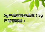 5g產(chǎn)品有哪些品牌（5g產(chǎn)品有哪些）