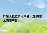 廣東人社登錄用戶名（登錄時什么叫用戶名）