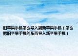 舊蘋果手機怎么導入到新蘋果手機（怎么把舊蘋果手機的東西導入新蘋果手機）