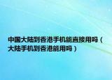 中國大陸到香港手機能直接用嗎（大陸手機到香港能用嗎）