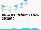ps怎么把圖片線條加粗（ps怎么加粗線條）