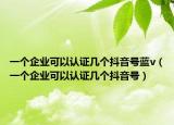 一個(gè)企業(yè)可以認(rèn)證幾個(gè)抖音號(hào)藍(lán)v（一個(gè)企業(yè)可以認(rèn)證幾個(gè)抖音號(hào)）