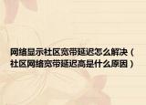 網(wǎng)絡(luò)顯示社區(qū)寬帶延遲怎么解決（社區(qū)網(wǎng)絡(luò)寬帶延遲高是什么原因）