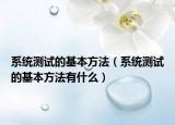 系統(tǒng)測(cè)試的基本方法（系統(tǒng)測(cè)試的基本方法有什么）
