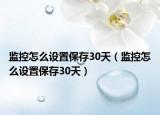 監(jiān)控怎么設(shè)置保存30天（監(jiān)控怎么設(shè)置保存30天）