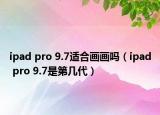ipad pro 9.7適合畫畫嗎（ipad pro 9.7是第幾代）