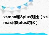 xsmax和8plus對(duì)比（xsmax和8plus對(duì)比）