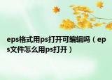 eps格式用ps打開(kāi)可編輯嗎（eps文件怎么用ps打開(kāi)）