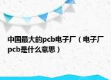 中國最大的pcb電子廠（電子廠pcb是什么意思）