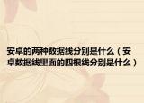 安卓的兩種數(shù)據(jù)線分別是什么（安卓數(shù)據(jù)線里面的四根線分別是什么）