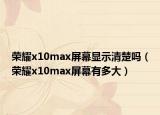 榮耀x10max屏幕顯示清楚嗎（榮耀x10max屏幕有多大）