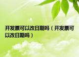 開(kāi)發(fā)票可以改日期嗎（開(kāi)發(fā)票可以改日期嗎）