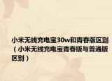 小米無(wú)線充電寶30w和青春版區(qū)別（小米無(wú)線充電寶青春版與普通版區(qū)別）