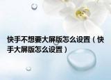 快手不想要大屏版怎么設(shè)置（快手大屏版怎么設(shè)置）