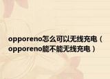opporeno怎么可以無線充電（opporeno能不能無線充電）