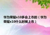 華為榮耀x10多會上市的（華為榮耀x10什么時候上市）