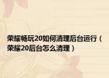 榮耀暢玩20如何清理后臺(tái)運(yùn)行（榮耀20后臺(tái)怎么清理）