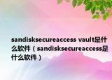 sandisksecureaccess vault是什么軟件（sandisksecureaccess是什么軟件）
