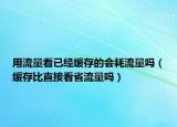 用流量看已經(jīng)緩存的會耗流量嗎（緩存比直接看省流量嗎）