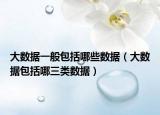 大數(shù)據(jù)一般包括哪些數(shù)據(jù)（大數(shù)據(jù)包括哪三類數(shù)據(jù)）