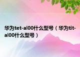 華為tet-al00什么型號(hào)（華為tit-al00什么型號(hào)）