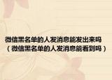 微信黑名單的人發(fā)消息能發(fā)出來嗎（微信黑名單的人發(fā)消息能看到嗎）