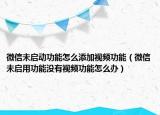 微信未啟動(dòng)功能怎么添加視頻功能（微信未啟用功能沒有視頻功能怎么辦）